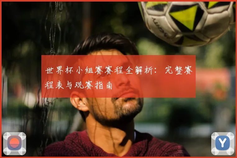 世界杯小组赛赛程全解析：完整赛程表与观赛指南