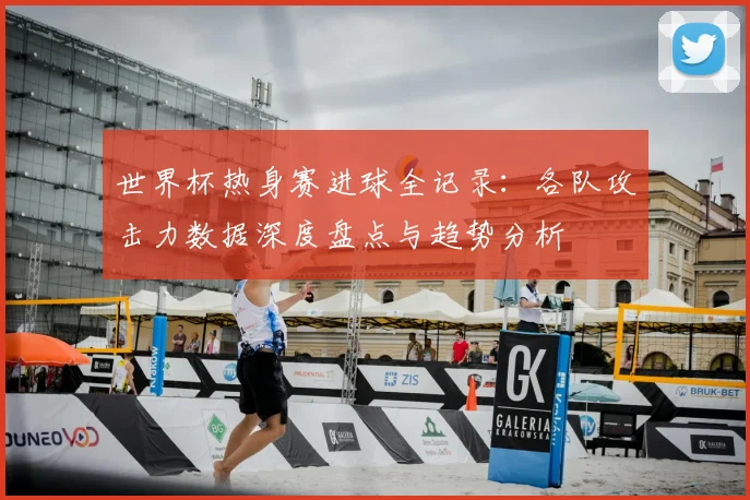 世界杯热身赛进球全记录：各队攻击力数据深度盘点与趋势分析