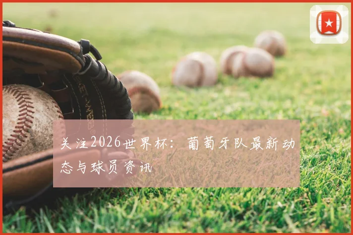 关注2026世界杯:葡萄牙队最新动态与球员资讯