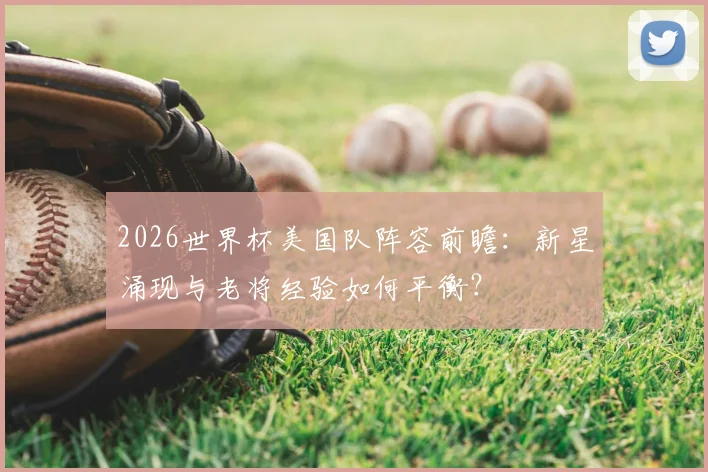 2026世界杯美国队阵容前瞻：新星涌现与老将经验如何平衡？