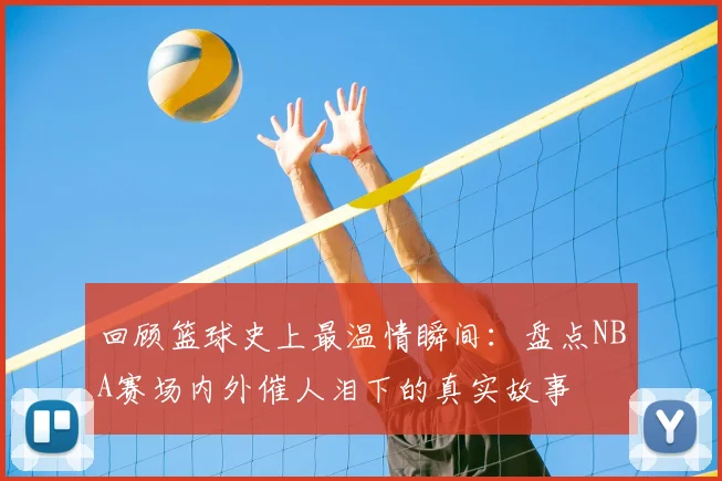 回顾篮球史上最温情瞬间：盘点NBA赛场内外催人泪下的真实故事
