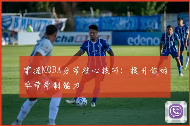 掌握MOBA分带核心技巧：提升你的单带牵制能力