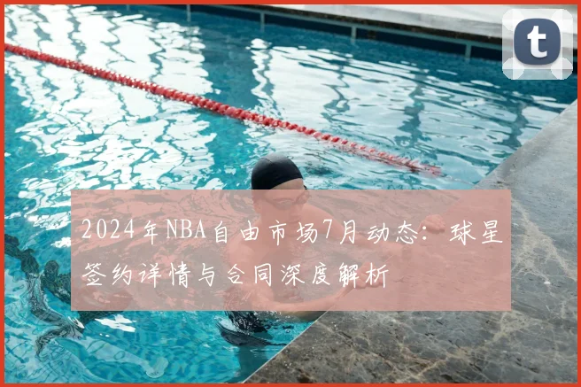 2024年NBA自由市场7月动态:球星签约详情与合同深度解析