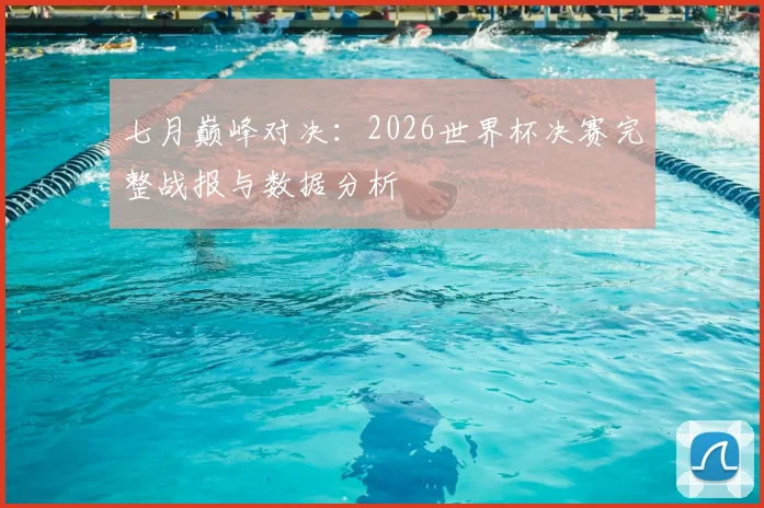七月巅峰对决：2026世界杯决赛完整战报与数据分析