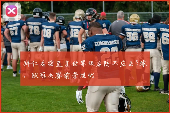 拜仁名宿直言世界级后防不应丢5球，欧冠决赛前景堪忧