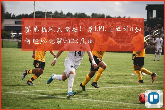 赛恩抗压天花板！看LPL上单Bin如何轻松化解Gank危机