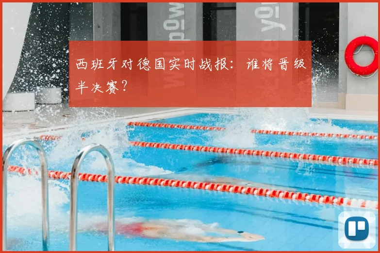 西班牙对德国实时战报:谁将晋级半决赛?