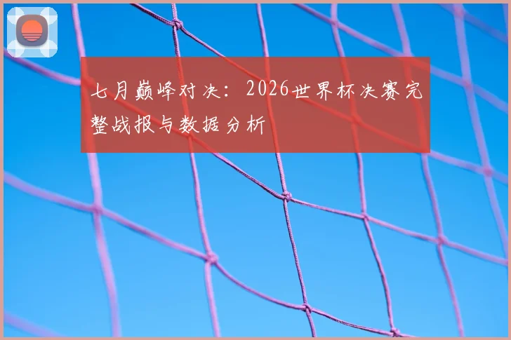 七月巅峰对决：2026世界杯决赛完整战报与数据分析