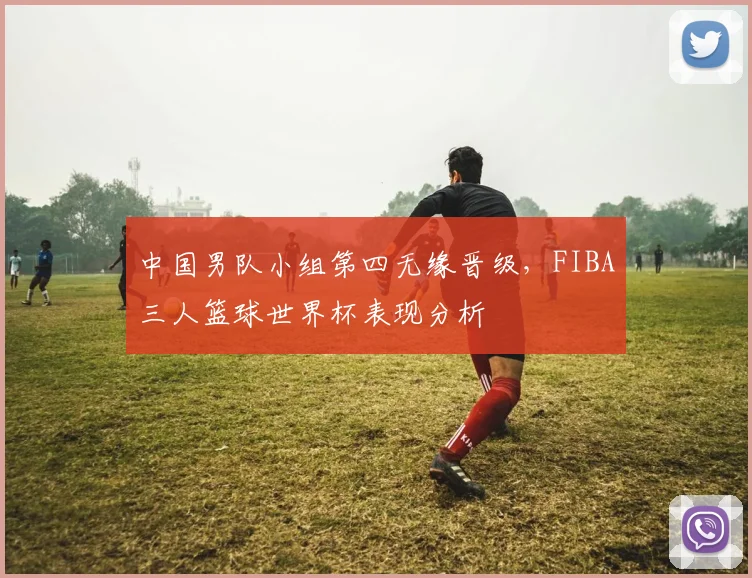 中国男队小组第四无缘晋级，FIBA三人篮球世界杯表现分析