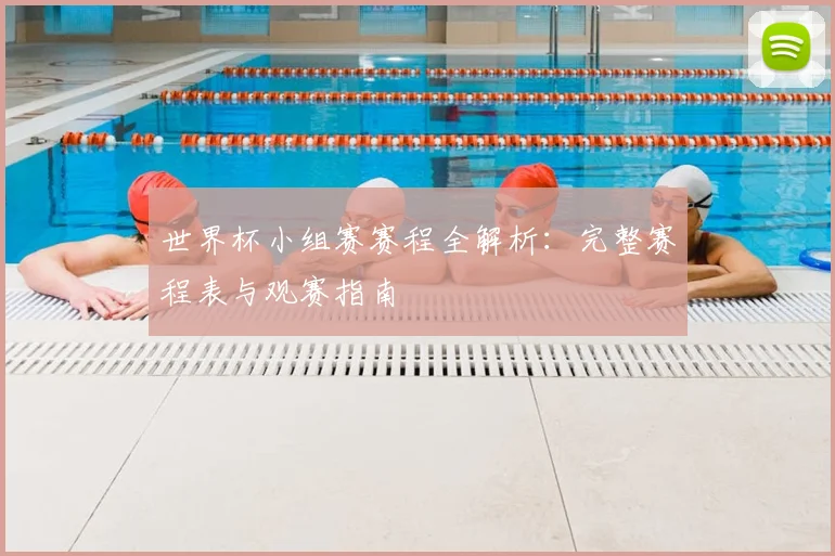 世界杯小组赛赛程全解析：完整赛程表与观赛指南