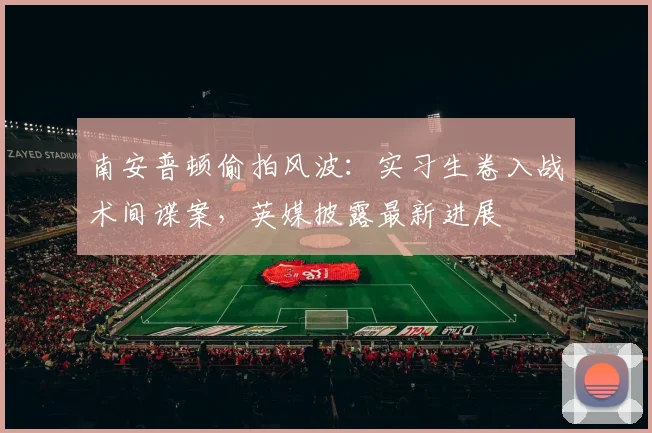 南安普顿偷拍风波:实习生卷入战术间谍案,英媒披露最新进展