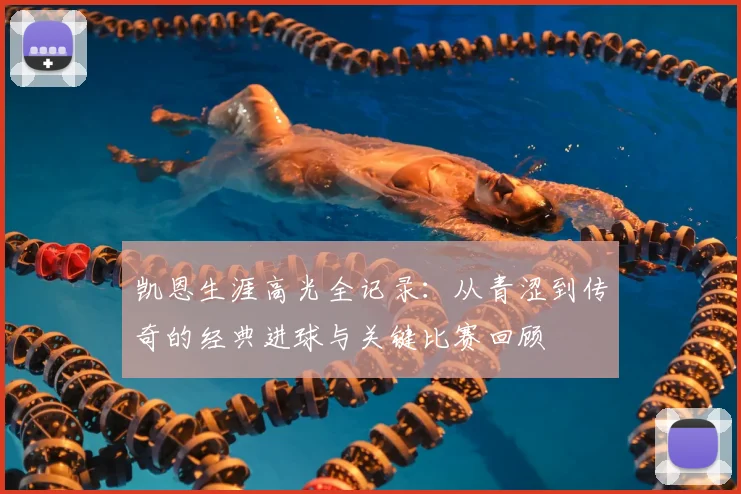 凯恩生涯高光全记录:从青涩到传奇的经典进球与关键比赛回顾
