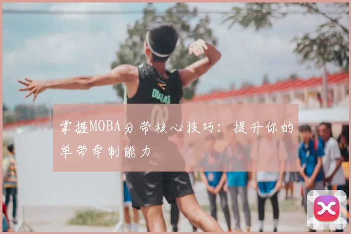 掌握MOBA分带核心技巧：提升你的单带牵制能力