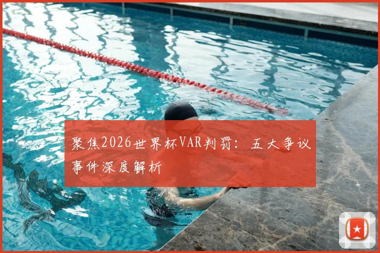 聚焦2026世界杯VAR判罚:五大争议事件深度解析