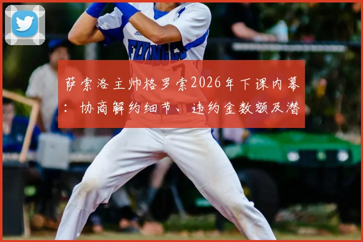 萨索洛主帅格罗索2026年下课内幕：协商解约细节、违约金数额及潜在新帅候选人全面分析