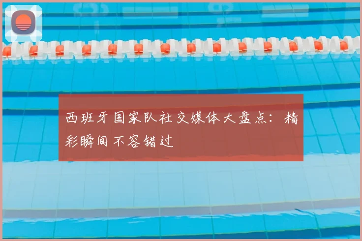 西班牙国家队社交媒体大盘点:精彩瞬间不容错过