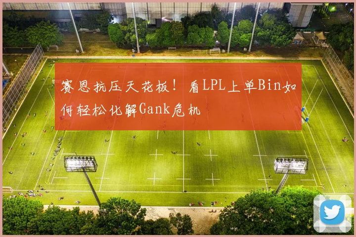 赛恩抗压天花板！看LPL上单Bin如何轻松化解Gank危机