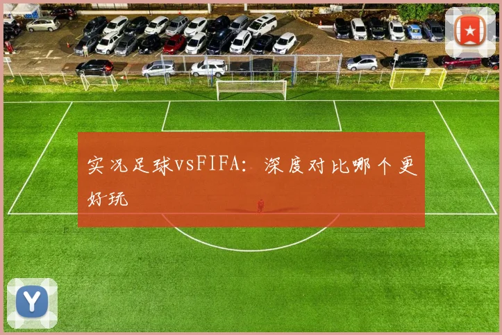 实况足球vsFIFA:深度对比哪个更好玩