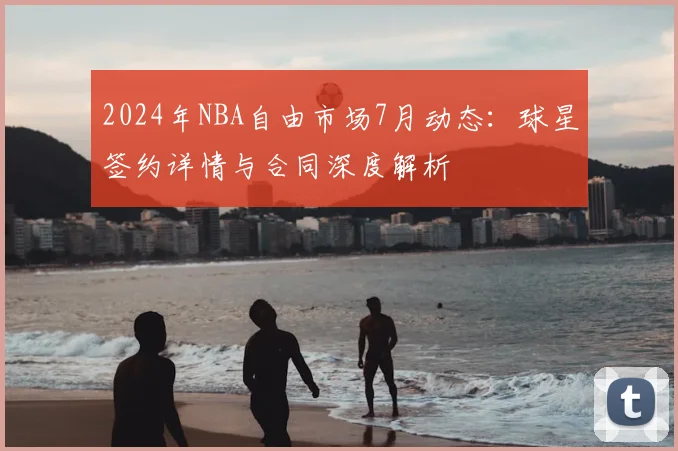 2024年NBA自由市场7月动态：球星签约详情与合同深度解析