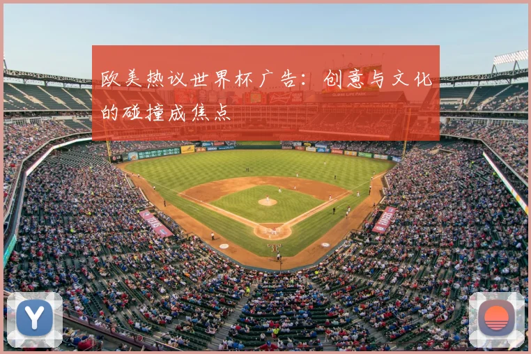 欧美热议世界杯广告：创意与文化的碰撞成焦点