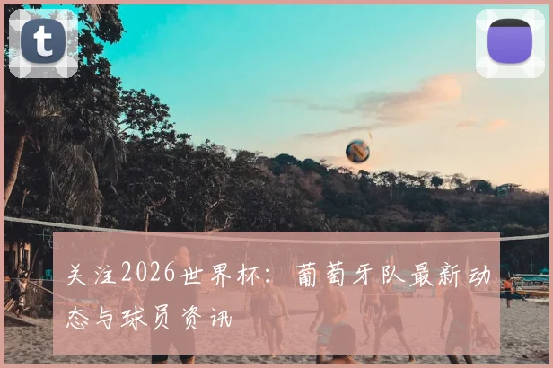 关注2026世界杯：葡萄牙队最新动态与球员资讯