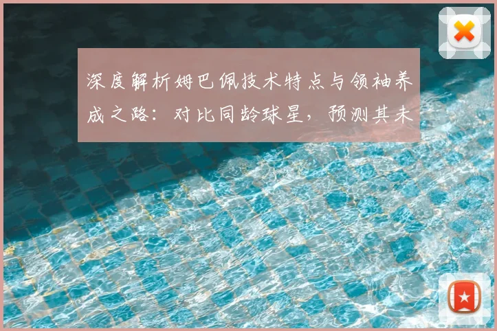 深度解析姆巴佩技术特点与领袖养成之路:对比同龄球星,预测其未来足坛地位