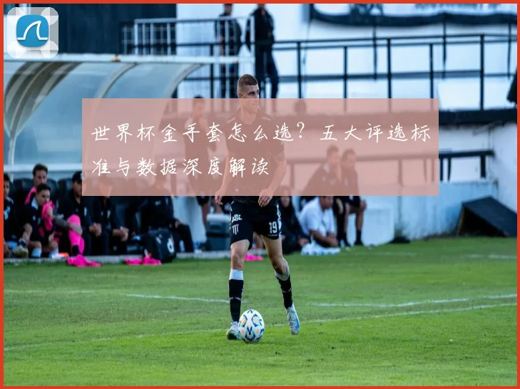 世界杯金手套怎么选?五大评选标准与数据深度解读