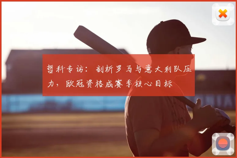 哲科专访：剖析罗马与意大利队压力，欧冠资格成赛季核心目标